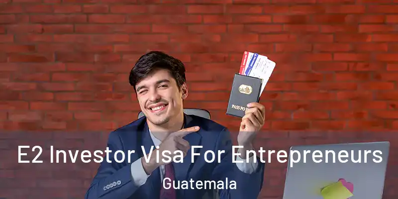 E2 Investor Visa For Entrepreneurs Guatemala