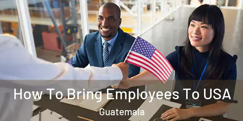 How To Bring Employees To USA Guatemala