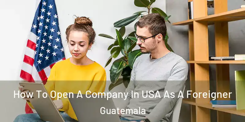 How To Open A Company In USA As A Foreigner Guatemala